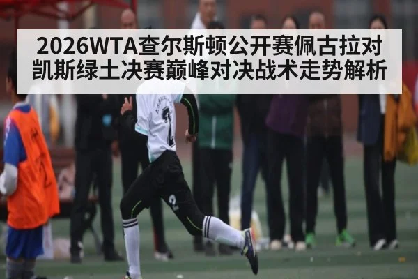 2026WTA查尔斯顿公开赛佩古拉对凯斯绿土决赛巅峰对决战术走势解析