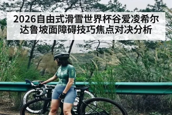 2026自由式滑雪世界杯谷爱凌希尔达鲁坡面障碍技巧焦点对决分析